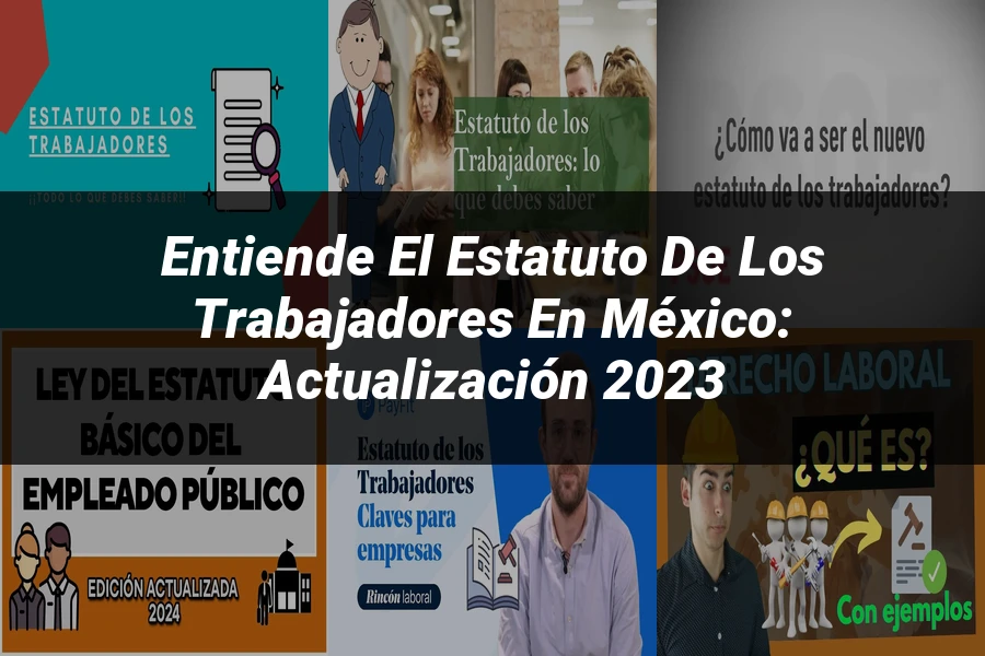 "Entiende el Estatuto de los Trabajadores en México: Actualización 2023"