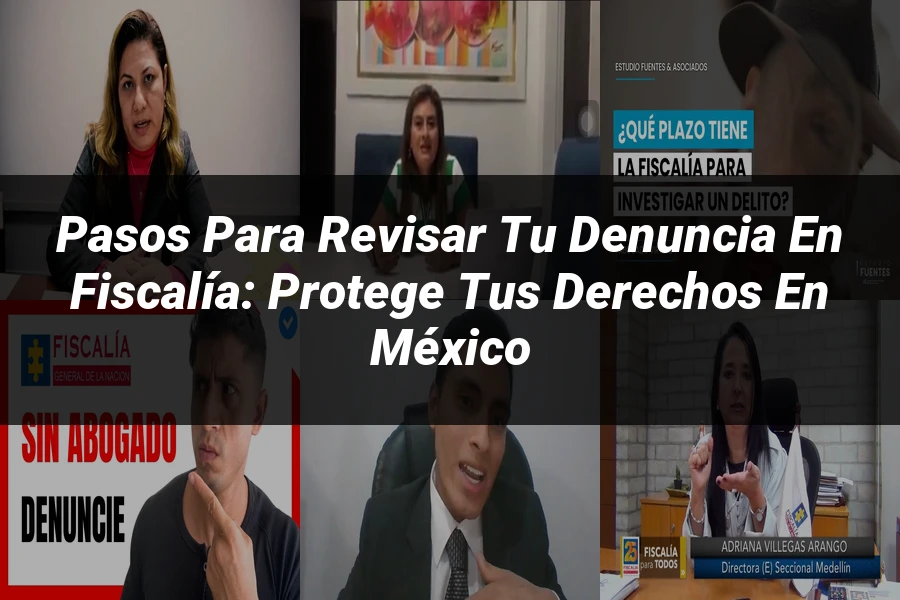 "Pasos para Revisar tu Denuncia en Fiscalía: Protege tus Derechos en México"