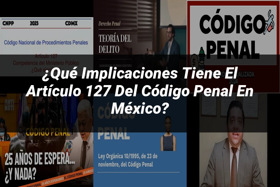 "¿Qué Implicaciones Tiene el Artículo 127 del Código Penal en México?"