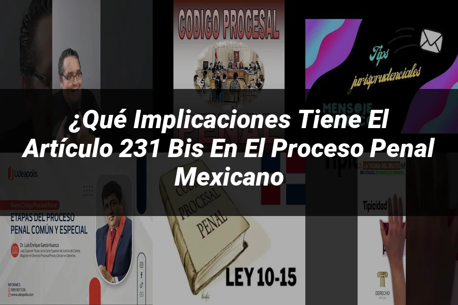 "¿Qué Implicaciones Tiene el Artículo 231 Bis en el Proceso Penal Mexicano