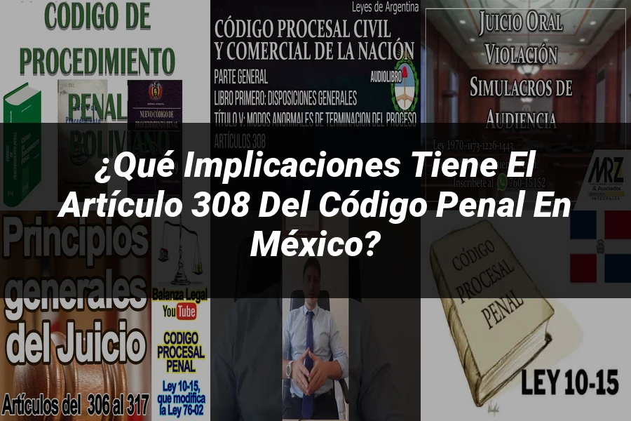 "¿Qué Implicaciones Tiene el Artículo 308 del Código Penal en México?"